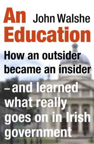 Title: An Education: How an outsider became an insider - and learned what really goes on in Irish government, Author: John Walshe