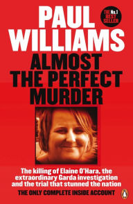 Title: Almost the Perfect Murder: The Killing of Elaine O'Hara, the Extraordinary Garda Investigation and the Trial That Stunned the Nation: The Only Complete Inside Account, Author: Paul Williams