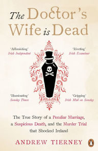 Title: The Doctor's Wife Is Dead: The True Story of a Peculiar Marriage, a Suspicious Death, and the Murder Trial that Shocked Ireland, Author: Andrew Tierney