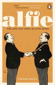 Title: Alfie: The Life and Times of Alfie Byrne, Author: Trevor White
