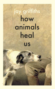 Title: How Animals Heal Us: The perfect book for the animal lover in your life, Author: Jay Griffiths