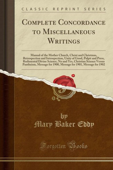 Complete Concordance to Miscellaneous Writings: Manual of the Mother Church, Christ and Christmas, Retrospection and Introspection, Unity of Good, Pulpit and Press, Rudimental Divine Science, No and Yes, Christian Science Versus Pantheism, Message for 190