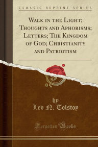 Title: Walk in the Light; Thoughts and Aphorisms; Letters; The Kingdom of God; Christianity and Patriotism (Classic Reprint), Author: Leo Tolstoy