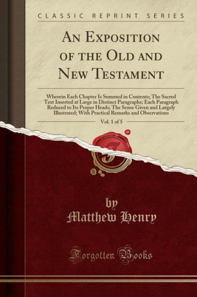 An Exposition of the Old and New Testament, Vol. 1 of 5: Wherein Each Chapter Is Summed in Contents; The Sacred Text Inserted at Large in Distinct Paragraphs; Each Paragraph Reduced to Its Proper Heads; The Sense Given and Largely Illustrated; With Pract