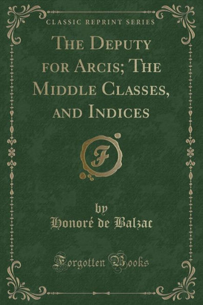 The Deputy for Arcis; The Middle Classes, and Indices (Classic Reprint)