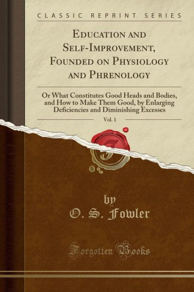 Education and Self-Improvement, Founded on Physiology and Phrenology, Vol. 1: Or What Constitutes Good Heads and Bodies, and How to Make Them Good, by Enlarging Deficiencies and Diminishing Excesses (Classic Reprint)