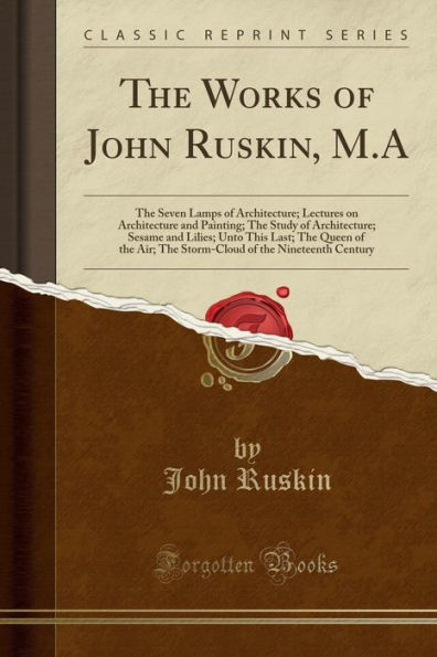 The Works of John Ruskin, M.A: The Seven Lamps of Architecture; Lectures on Architecture and Painting; The Study of Architecture; Sesame and Lilies; Unto This Last; The Queen of the Air; The Storm-Cloud of the Nineteenth Century (Classic Reprint)