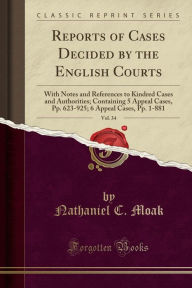 Title: Reports of Cases Decided by the English Courts, Vol. 34: With Notes and References to Kindred Cases and Authorities; Containing 5 Appeal Cases, Pp. 623-925; 6 Appeal Cases, Pp. 1-881 (Classic Reprint), Author: Nathaniel C. Moak