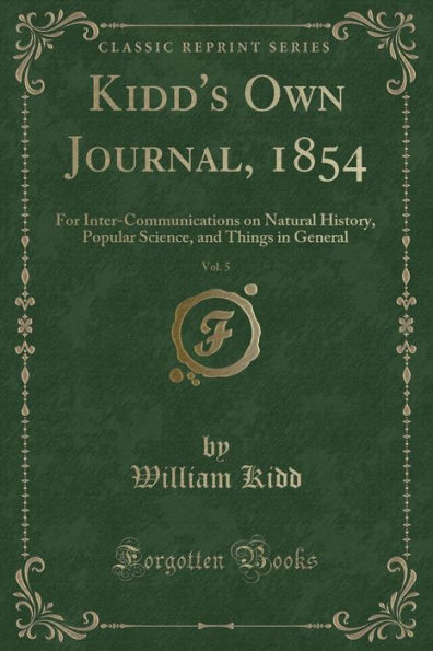 Kidd's Own Journal, 1854, Vol. 5: For Inter-Communications on Natural History, Popular Science, and Things in General (Classic Reprint)