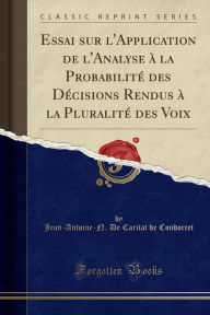 Title: Essai sur l'Application de l'Analyse à la Probabilité des Décisions Rendus à la Pluralité des Voix (Classic Reprint), Author: Jean-Antoine-N. De Caritat de Condorcet