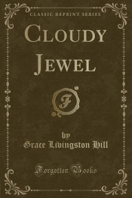 Title: Cloudy Jewel (Classic Reprint), Author: Grace Livingston Hill