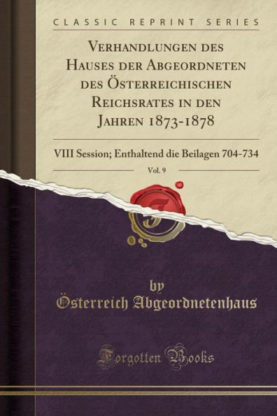 Verhandlungen des Hauses der Abgeordneten des Österreichischen Reichsrates in den Jahren 1873-1878, Vol. 9: VIII Session; Enthaltend die Beilagen 704-734 (Classic Reprint)