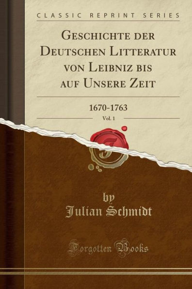 Geschichte der Deutschen Litteratur von Leibniz bis auf Unsere Zeit, Vol. 1: 1670-1763 (Classic Reprint)