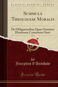 Title: Summula Theologiae Moralis, Vol. 2: De Obligationibus Quae Omnium Hominum Communes Sunt (Classic Reprint), Author: Josephus d'Annibale