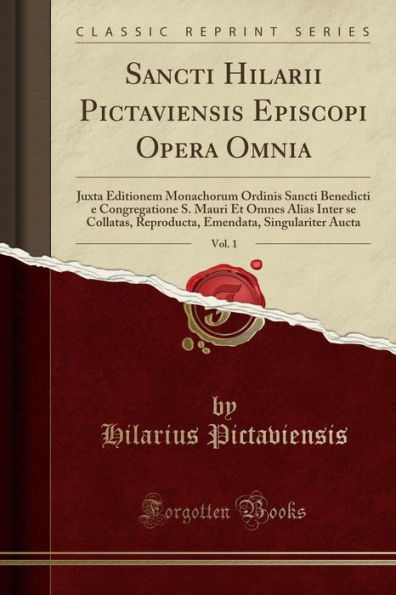 Sancti Hilarii Pictaviensis Episcopi Opera Omnia, Vol. 1: Juxta Editionem Monachorum Ordinis Sancti Benedicti e Congregatione S. Mauri Et Omnes Alias Inter se Collatas, Reproducta, Emendata, Singulariter Aucta (Classic Reprint)