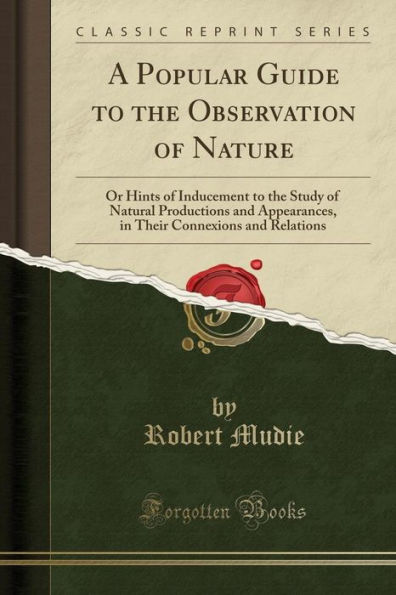 A Popular Guide to the Observation of Nature: Or Hints of Inducement to the Study of Natural Productions and Appearances, in Their Connexions and Relations (Classic Reprint)