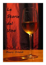 Title: Le Storie del Vino: Storie e leggende sul nettare di Bacco, Author: Mauro Orlandi