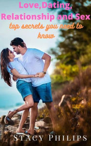 Title: Love, Dating, Relationship and Sex. Top Secrets You Need to Know, Author: Stacy Philips