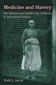Title: Medicine and Slavery: The Diseases and Health Care of Blacks in Antebellum Virginia, Author: Todd L. Savitt