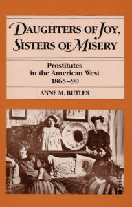Title: Daughters of Joy, Sisters of Misery: Prostitutes in the American West, 1865-90, Author: Anne M. Butler