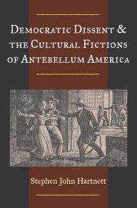 Title: Democratic Dissent and the Cultural Fictions of Antebellum America, Author: Stephen  John Hartnett