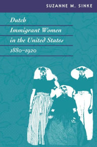 Title: Dutch Immigrant Women in the United States, 1880-1920, Author: Suzanne M. Sinke