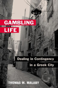 Title: Gambling Life: DEALING IN CONTINGENCY IN A GREEK CITY, Author: Thomas M. Malaby