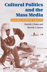 Title: Cultural Politics and the Mass Media: Alaska Native Voices / Edition 1, Author: Patrick J. Daley