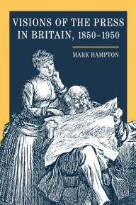 Title: Visions of the Press in Britain, 1850-1950, Author: Mark Hampton