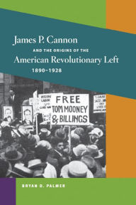 Title: James P. Cannon and the Origins of the American Revolutionary Left, 1890-1928, Author: Bryan  D. Palmer