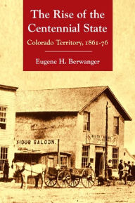 Title: The Rise of the Centennial State: Colorado Territory, 1861-76, Author: Eugene  H. Berwanger