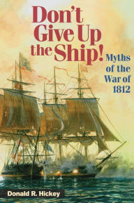 Title: Don't Give Up the Ship!: Myths of the War of 1812, Author: Donald R. Hickey