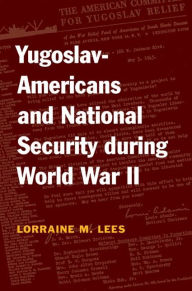 Title: Yugoslav-Americans and National Security During World War II, Author: Lorraine Lees