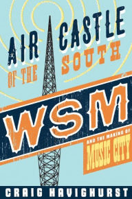 Title: Air Castle of the South: WSM and the Making of Music City, Author: Craig Havighurst