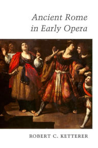 Title: Ancient Rome in Early Opera, Author: Robert C. Ketterer