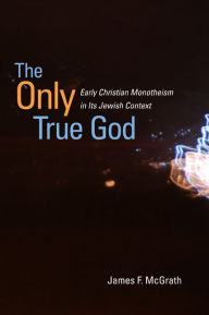 Title: The Only True God: Early Christian Monotheism in Its Jewish Context / Edition 1, Author: James F. McGrath