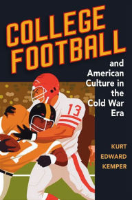 Title: College Football and American Culture in the Cold War Era / Edition 1, Author: Kurt Edward Kemper