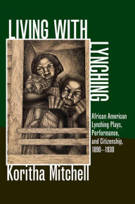 Title: Living with Lynching: African American Lynching Plays, Performance, and Citizenship, 1890-1930, Author: Koritha Mitchell