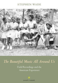 Title: The Beautiful Music All Around Us: Field Recordings and the American Experience, Author: Stephen Wade