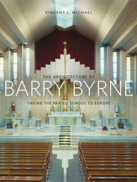 Title: The Architecture of Barry Byrne: Taking the Prairie School to Europe, Author: Vincent Michael