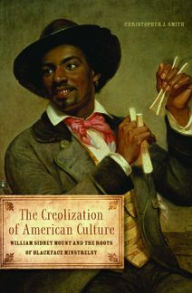 Title: The Creolization of American Culture: William Sidney Mount and the Roots of Blackface Minstrelsy, Author: Christopher J Smith