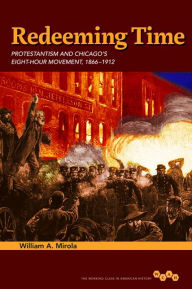 Title: Redeeming Time: Protestantism and Chicago's Eight-Hour Movement, 1866-1912, Author: William A. Mirola