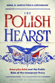 Title: The Polish Hearst: Ameryka-Echo and the Public Role of the Immigrant Press, Author: Anna D Jaroszynska-Kirchmann