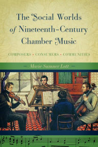 Title: The Social Worlds of Nineteenth-Century Chamber Music: Composers, Consumers, Communities, Author: Marie Sumner Lott