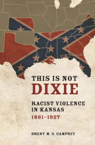 Title: This Is Not Dixie: Racist Violence in Kansas, 1861-1927, Author: Brent M.S. Campney