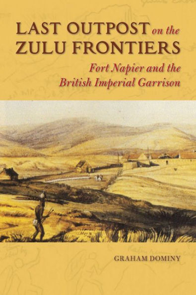 Last Outpost on the Zulu Frontiers: Fort Napier and British Imperial Garrison