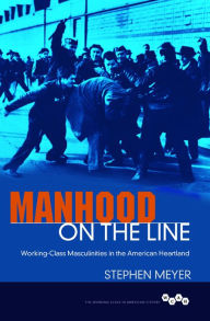 Title: Manhood on the Line: Working-Class Masculinities in the American Heartland, Author: Stephen Meyer