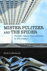 Title: Mister Pulitzer and the Spider: Modern News from Realism to the Digital, Author: Kevin G Barnhurst