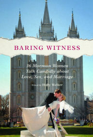 Title: Baring Witness: 36 Mormon Women Talk Candidly about Love, Sex, and Marriage, Author: Holly Welker