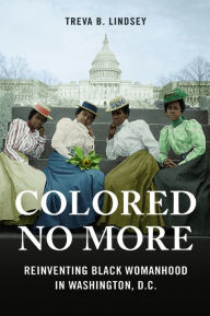 Title: Colored No More: Reinventing Black Womanhood in Washington, D.C., Author: Treva B. Lindsey